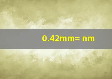 0.42mm= nm